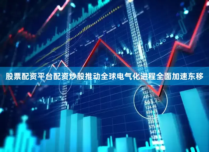 股票配资平台配资炒股推动全球电气化进程全面加速东移