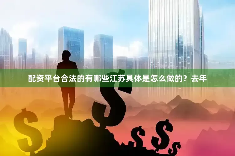配资平台合法的有哪些江苏具体是怎么做的？去年
