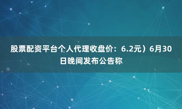 股票配资平台个人代理收盘价：6.2元）6月30日晚间发布公告称
