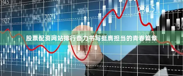 股票配资网站排行奋力书写挺膺担当的青春篇章