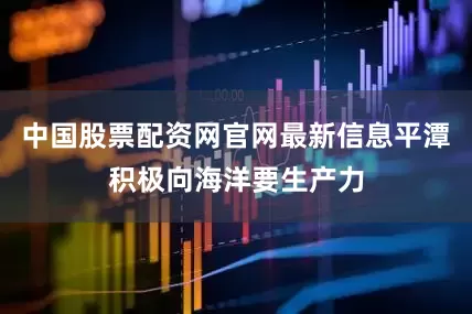 中国股票配资网官网最新信息平潭积极向海洋要生产力
