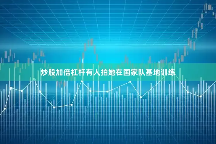 炒股加倍杠杆有人拍她在国家队基地训练