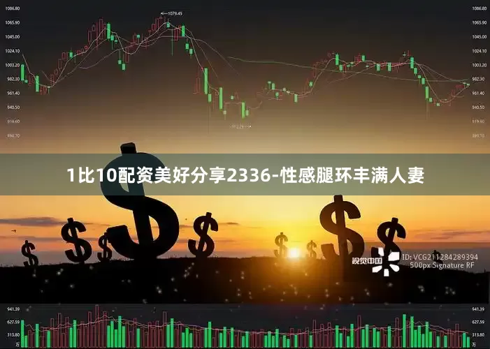 1比10配资美好分享2336-性感腿环丰满人妻