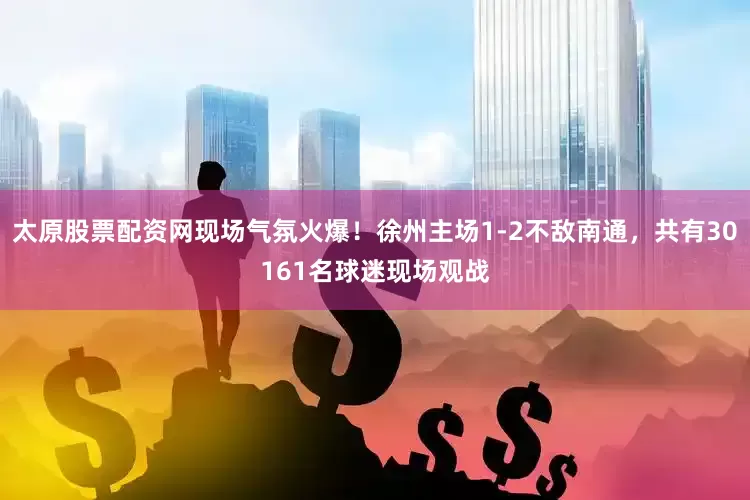 太原股票配资网现场气氛火爆！徐州主场1-2不敌南通，共有30161名球迷现场观战