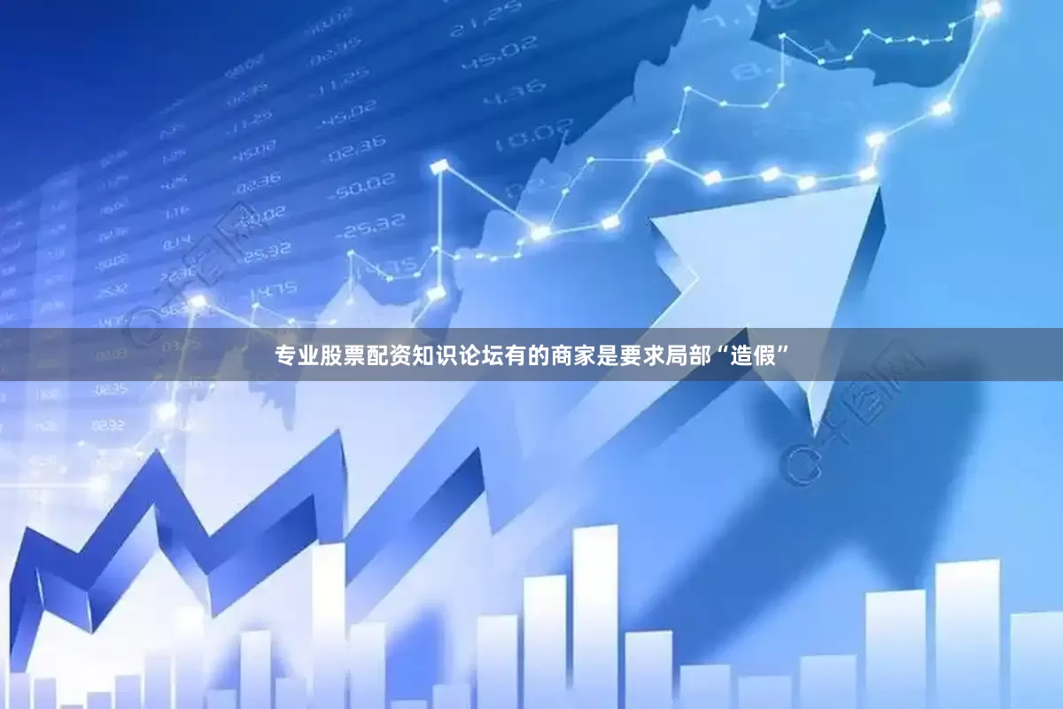 专业股票配资知识论坛有的商家是要求局部“造假”