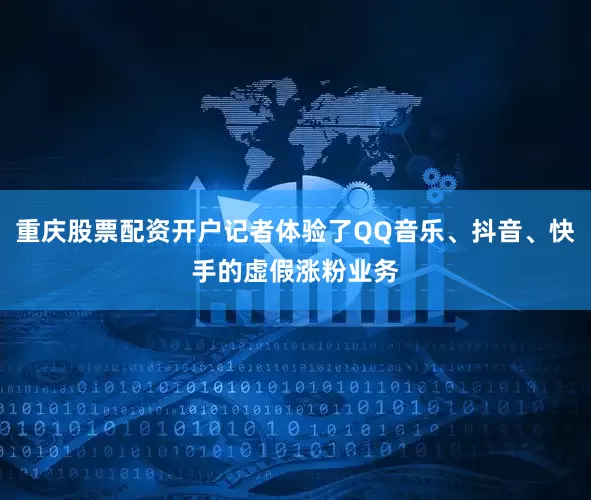 重庆股票配资开户记者体验了QQ音乐、抖音、快手的虚假涨粉业务