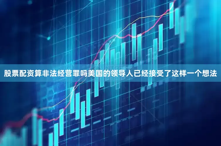 股票配资算非法经营罪吗　　美国的领导人已经接受了这样一个想法