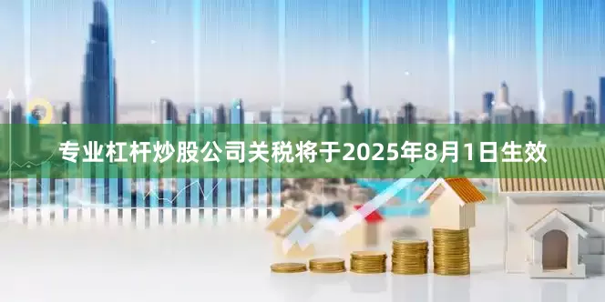专业杠杆炒股公司关税将于2025年8月1日生效