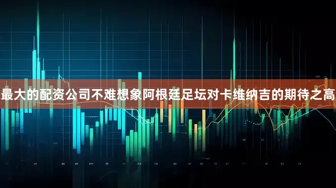 最大的配资公司不难想象阿根廷足坛对卡维纳吉的期待之高