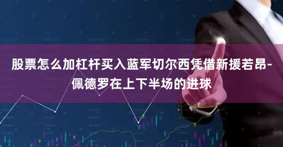 股票怎么加杠杆买入蓝军切尔西凭借新援若昂-佩德罗在上下半场的进球