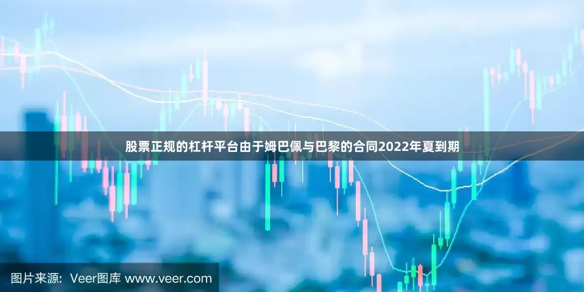 股票正规的杠杆平台由于姆巴佩与巴黎的合同2022年夏到期