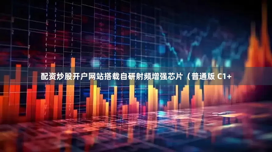 配资炒股开户网站搭载自研射频增强芯片（普通版 C1+