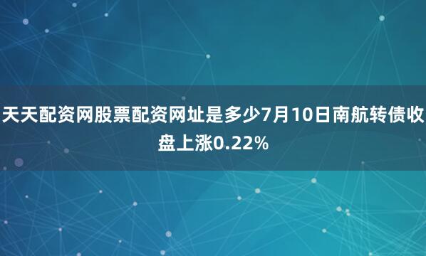 天天配资网股票配资网址是多少7月10日南航转债收盘上涨0.22%