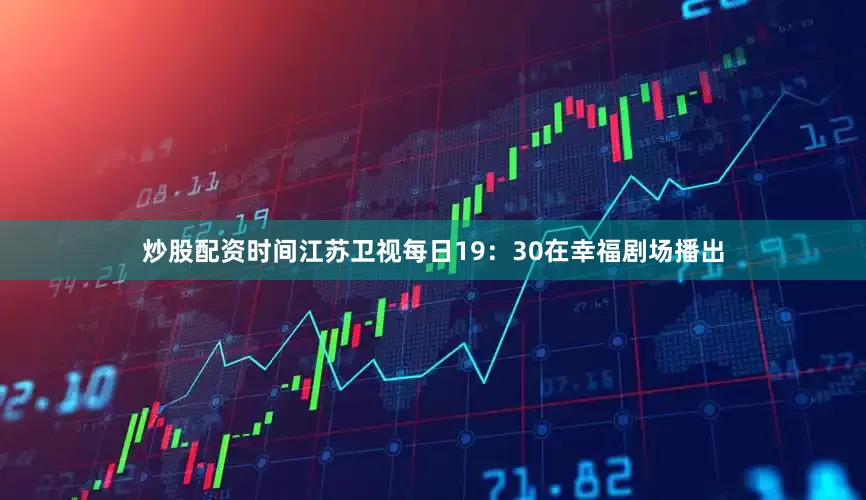 炒股配资时间江苏卫视每日19：30在幸福剧场播出