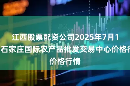 江西股票配资公司2025年7月11日石家庄国际农产品批发交易中心价格行情