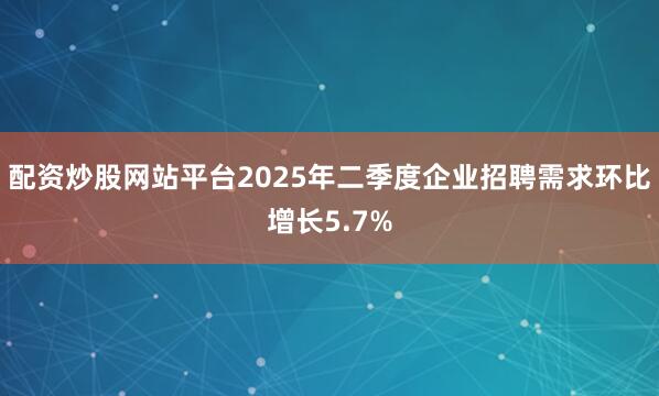 配资炒股网站平台2025年二季度企业招聘需求环比增长5.7%