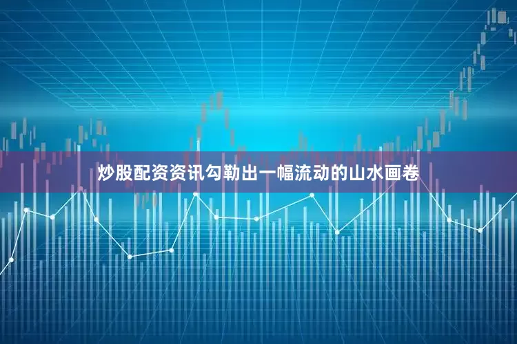 炒股配资资讯勾勒出一幅流动的山水画卷