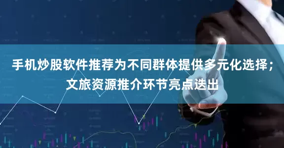 手机炒股软件推荐为不同群体提供多元化选择；文旅资源推介环节亮点迭出