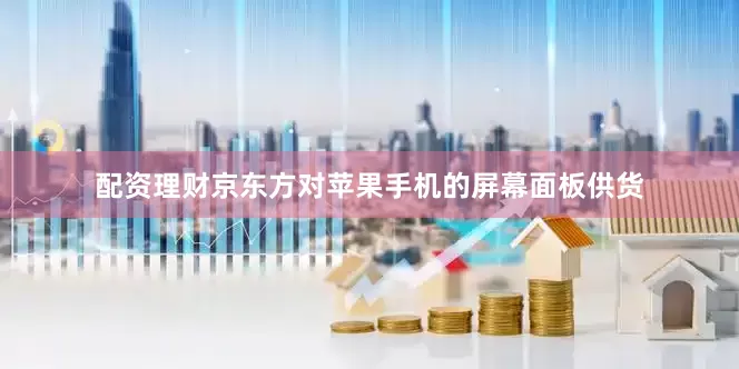 配资理财京东方对苹果手机的屏幕面板供货