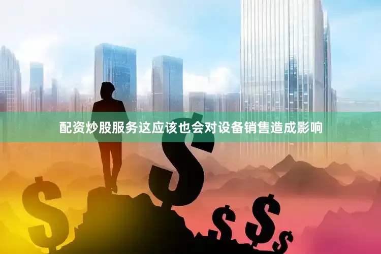 配资炒股服务这应该也会对设备销售造成影响