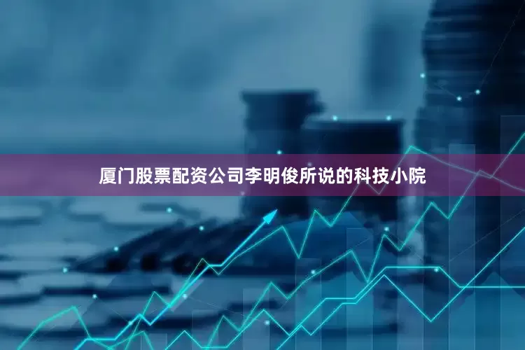厦门股票配资公司李明俊所说的科技小院