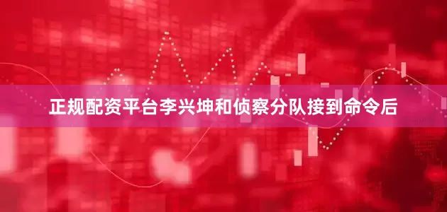 正规配资平台李兴坤和侦察分队接到命令后