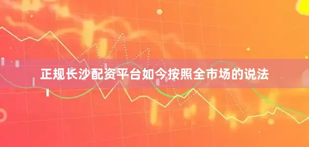 正规长沙配资平台如今按照全市场的说法