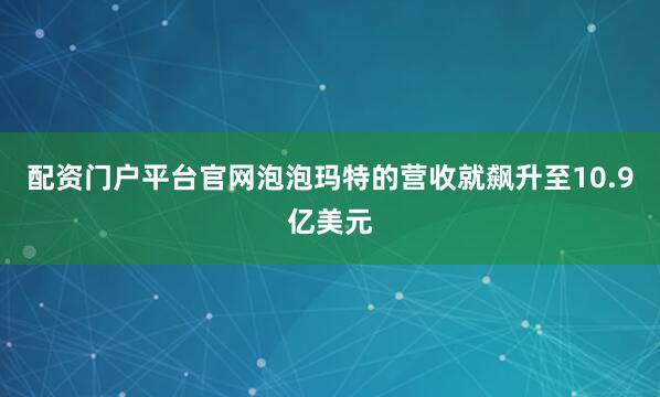 配资门户平台官网泡泡玛特的营收就飙升至10.9亿美元