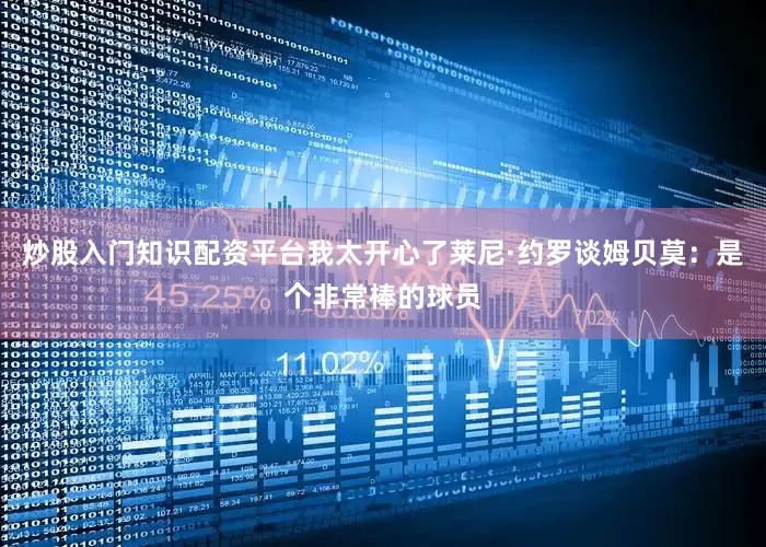 炒股入门知识配资平台我太开心了莱尼·约罗谈姆贝莫：是个非常棒的球员