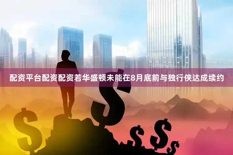 配资平台配资配资若华盛顿未能在8月底前与独行侠达成续约