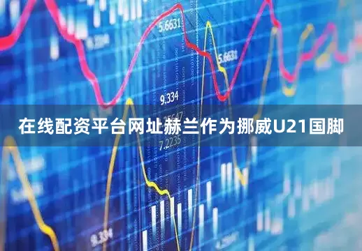 在线配资平台网址赫兰作为挪威U21国脚