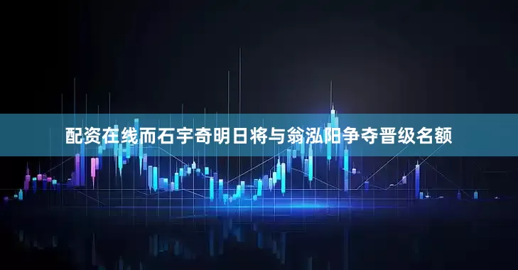 配资在线而石宇奇明日将与翁泓阳争夺晋级名额