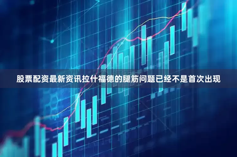 股票配资最新资讯拉什福德的腿筋问题已经不是首次出现
