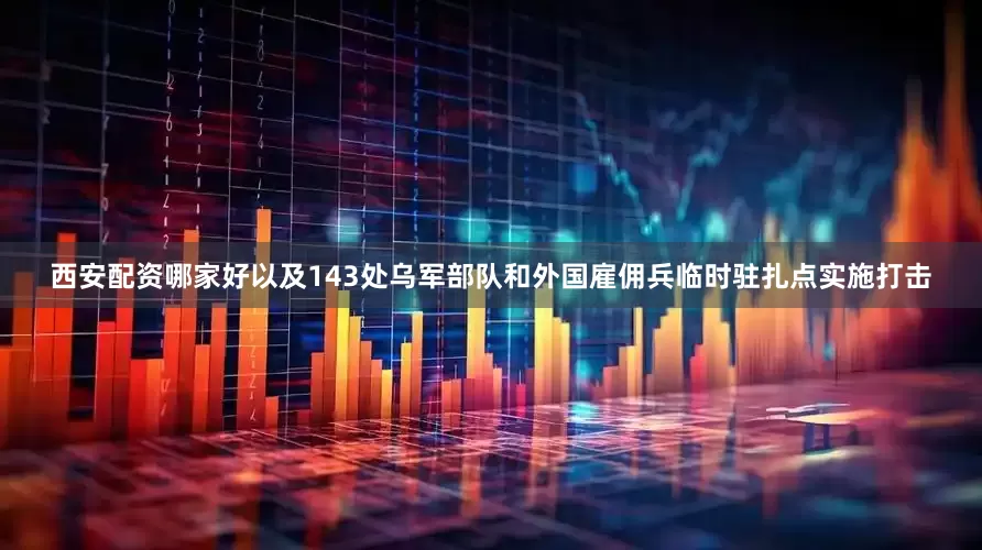 西安配资哪家好以及143处乌军部队和外国雇佣兵临时驻扎点实施打击