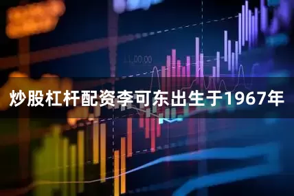 炒股杠杆配资李可东出生于1967年