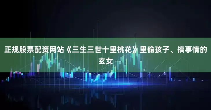 正规股票配资网站《三生三世十里桃花》里偷孩子、搞事情的玄女