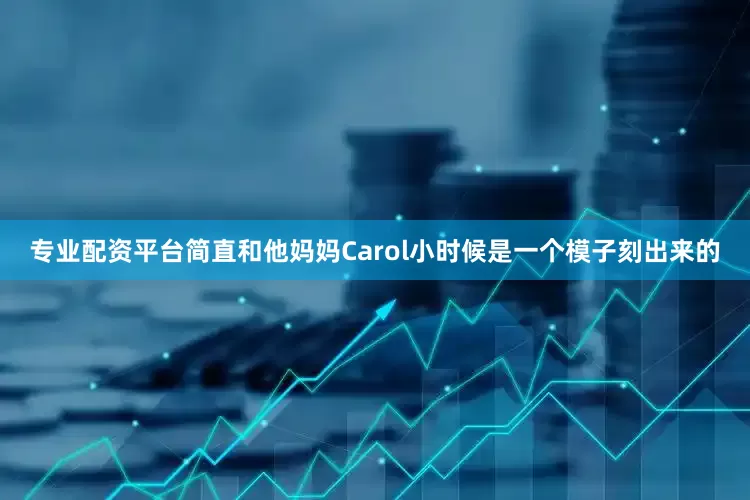 专业配资平台简直和他妈妈Carol小时候是一个模子刻出来的