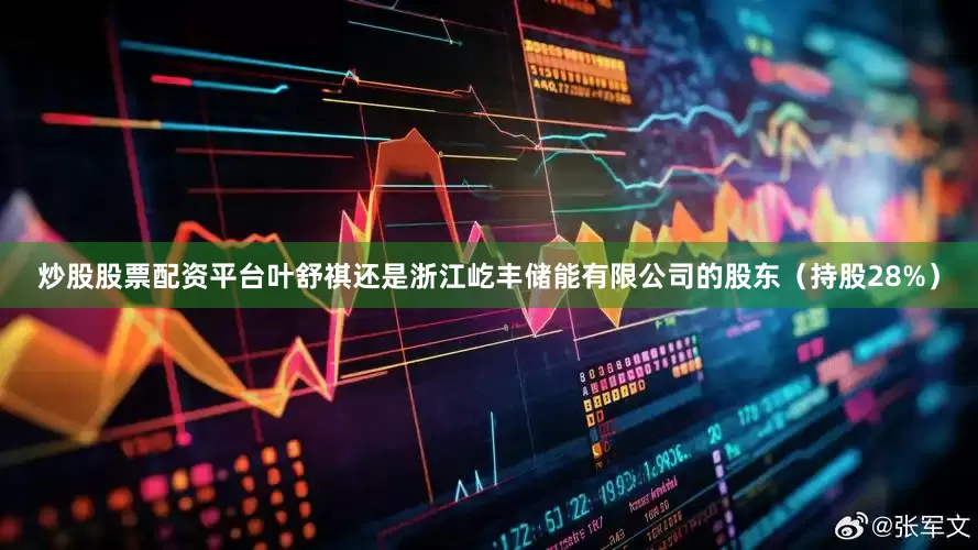 炒股股票配资平台叶舒祺还是浙江屹丰储能有限公司的股东（持股28%）