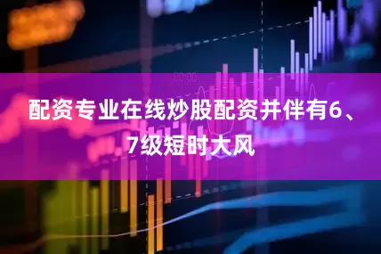 配资专业在线炒股配资并伴有6、7级短时大风