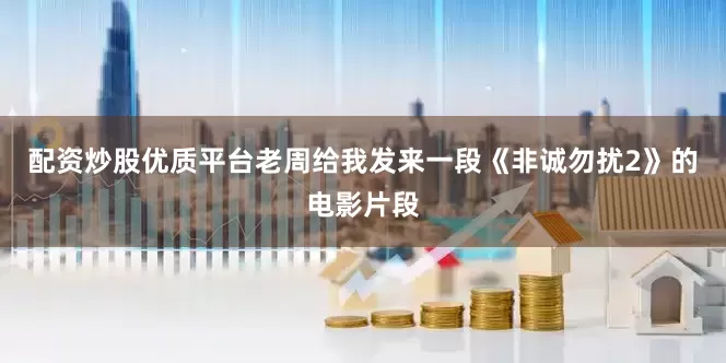 配资炒股优质平台老周给我发来一段《非诚勿扰2》的电影片段