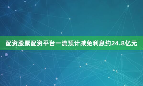 配资股票配资平台一流预计减免利息约24.8亿元