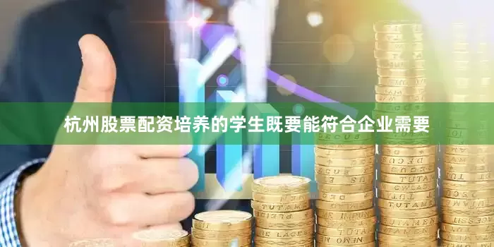 杭州股票配资培养的学生既要能符合企业需要