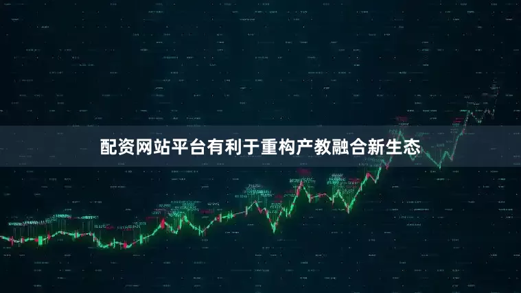 配资网站平台有利于重构产教融合新生态