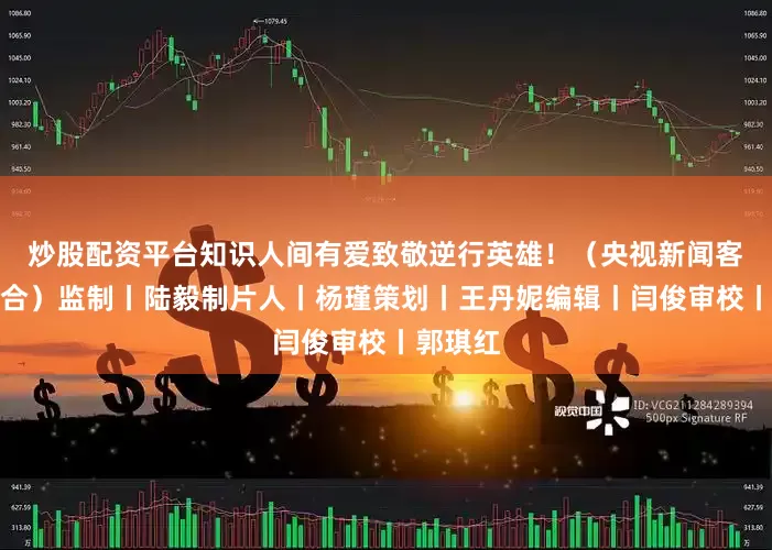 炒股配资平台知识人间有爱致敬逆行英雄！（央视新闻客户端综合）监制丨陆毅制片人丨杨瑾策划丨王丹妮编辑丨闫俊审校丨郭琪红