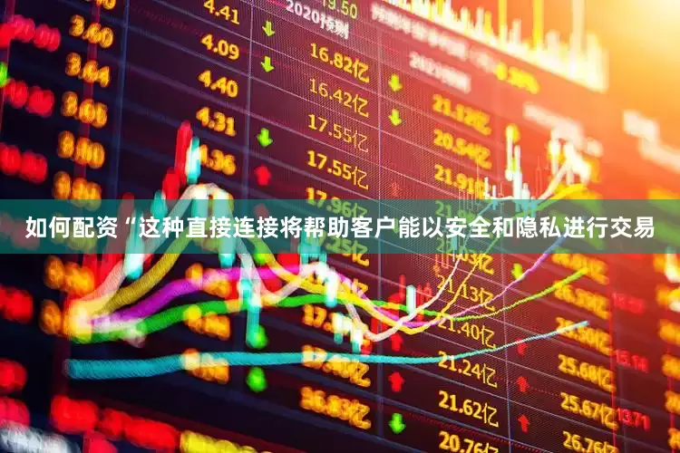 如何配资“这种直接连接将帮助客户能以安全和隐私进行交易