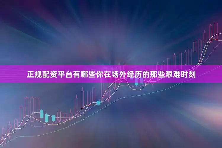 正规配资平台有哪些你在场外经历的那些艰难时刻