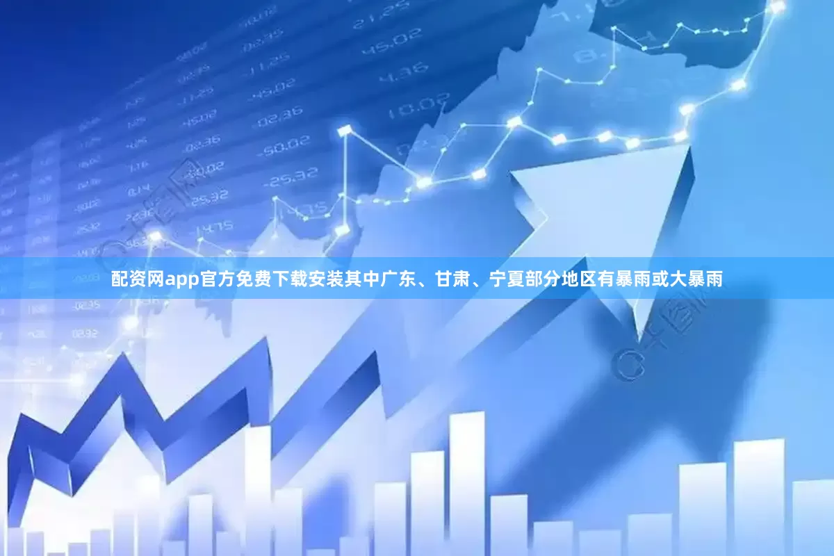 配资网app官方免费下载安装其中广东、甘肃、宁夏部分地区有暴雨或大暴雨