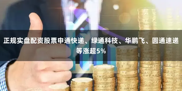 正规实盘配资股票申通快递、绿通科技、华鹏飞、圆通速递等涨超5%
