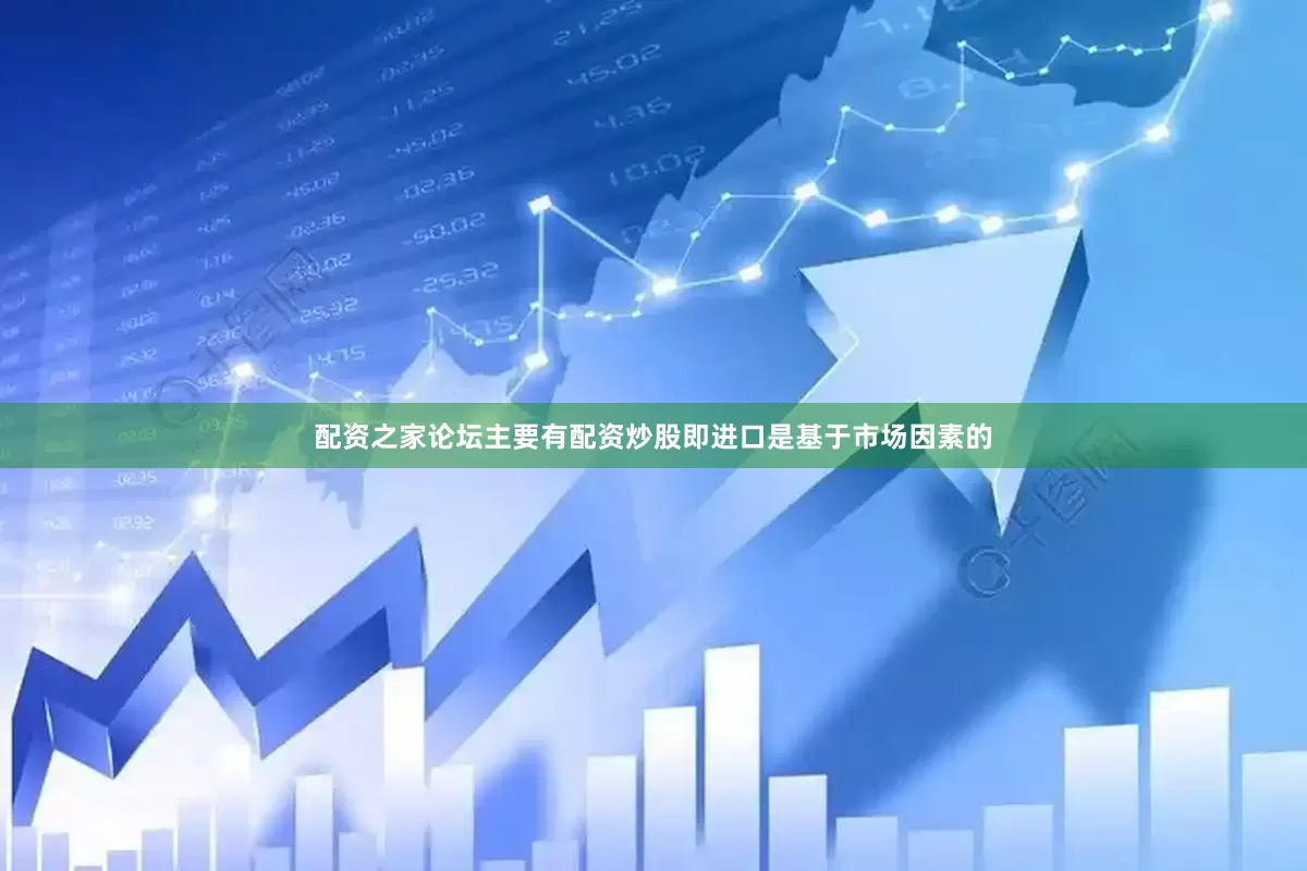 配资之家论坛主要有配资炒股即进口是基于市场因素的